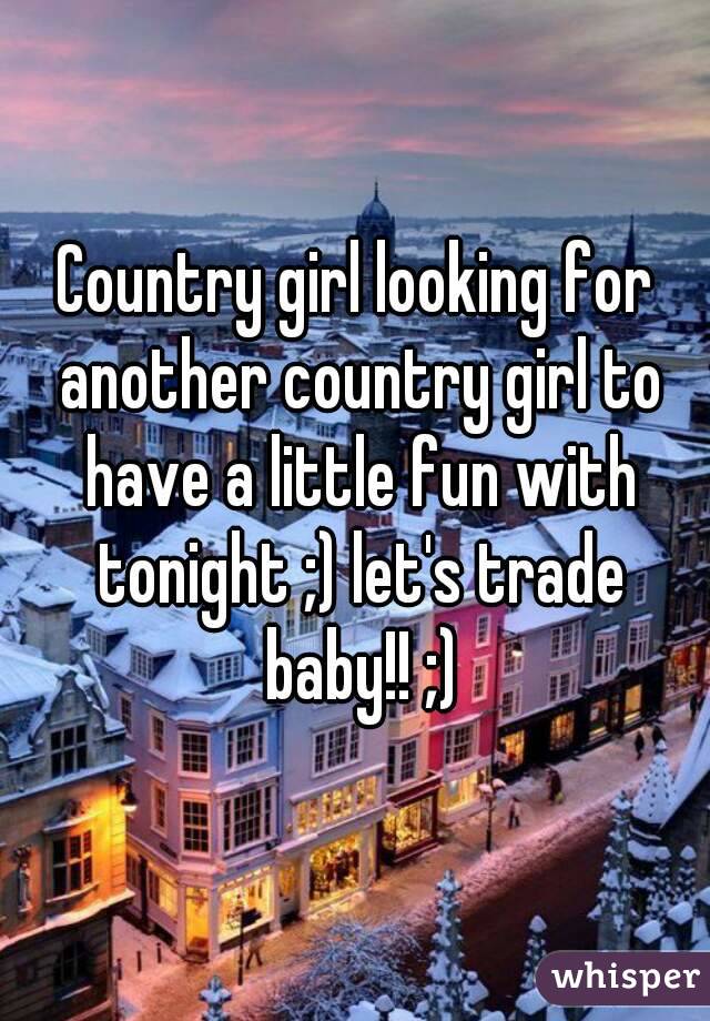 Country girl looking for another country girl to have a little fun with tonight ;) let's trade baby!! ;)