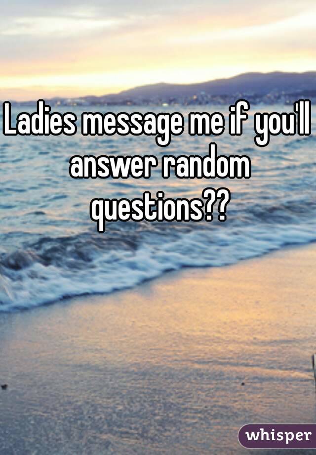 Ladies message me if you'll answer random questions??