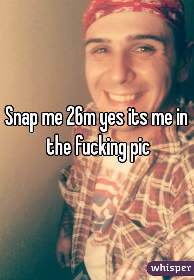 Snap me 26m yes its me in the fucking pic