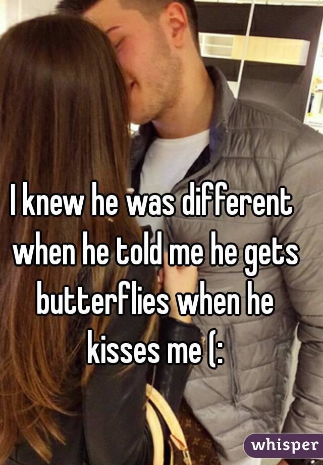 I knew he was different when he told me he gets butterflies when he kisses me (: