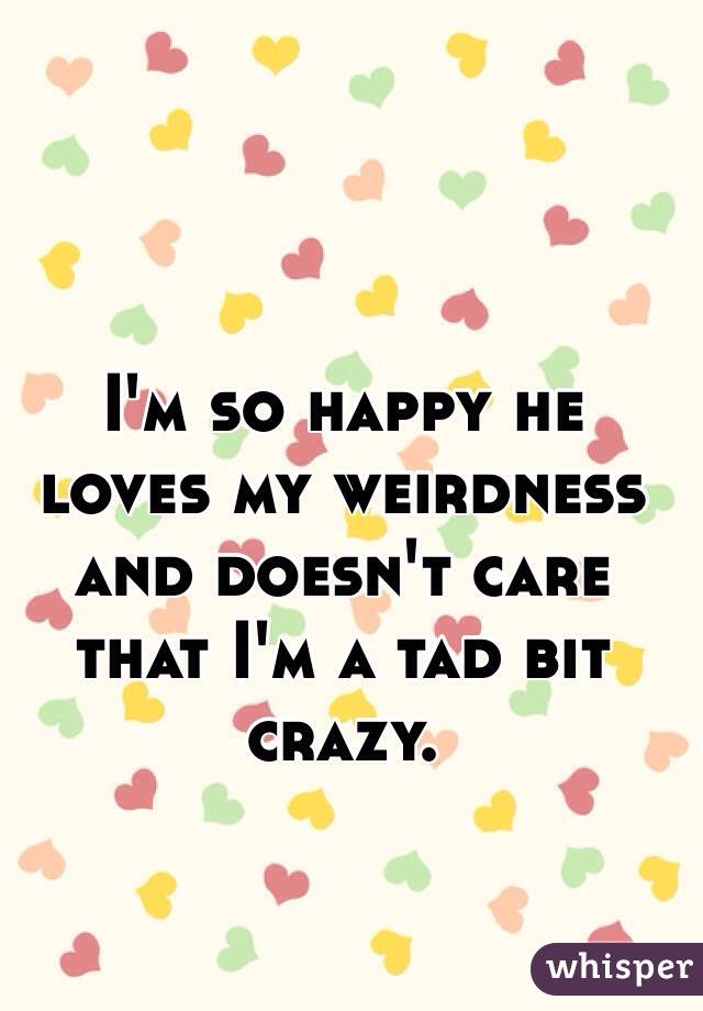 I'm so happy he loves my weirdness and doesn't care that I'm a tad bit crazy. 