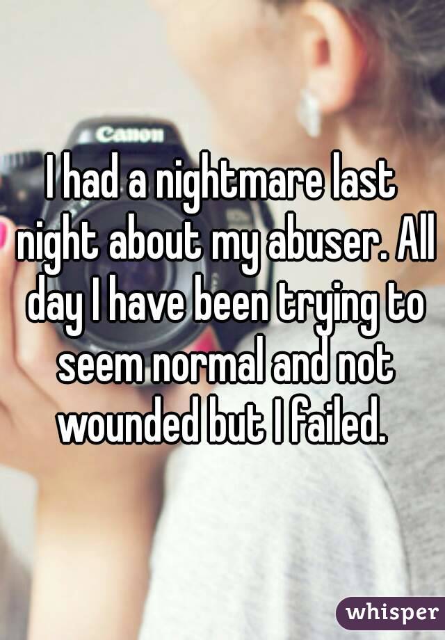 I had a nightmare last night about my abuser. All day I have been trying to seem normal and not wounded but I failed. 