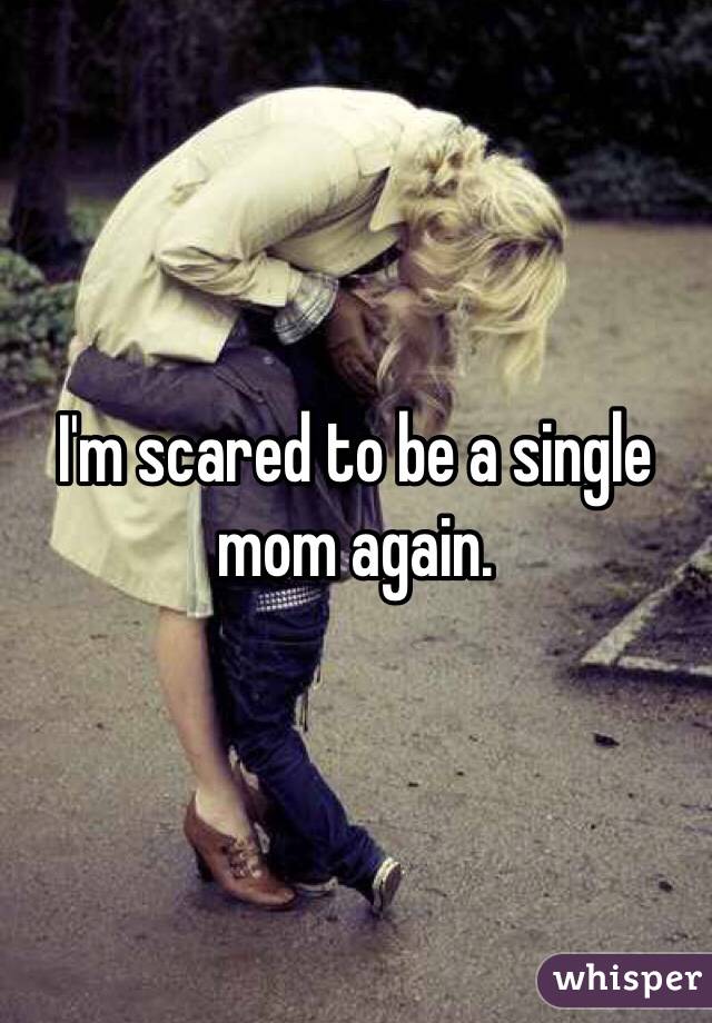 I'm scared to be a single mom again. 