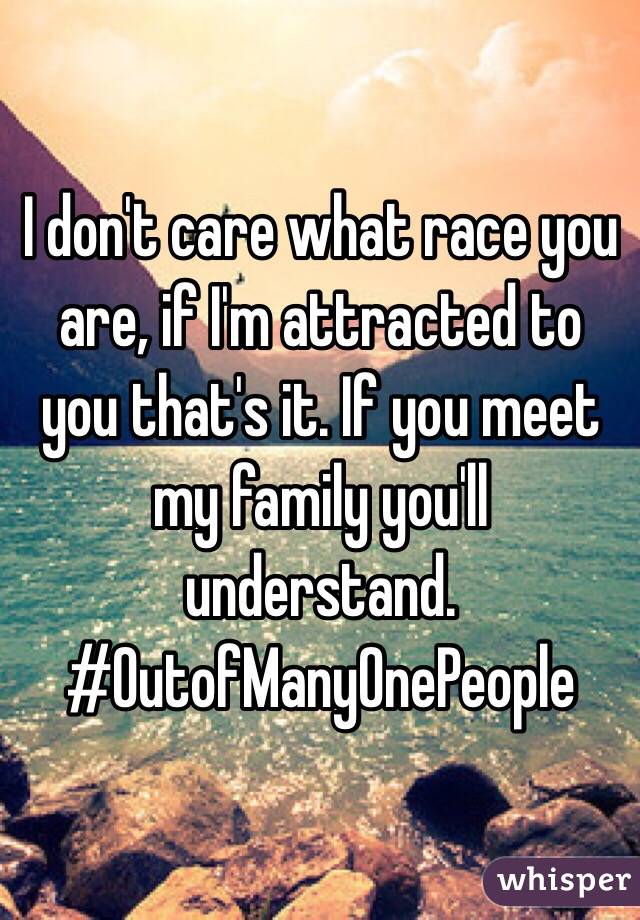 I don't care what race you are, if I'm attracted to you that's it. If you meet my family you'll understand. #OutofManyOnePeople 