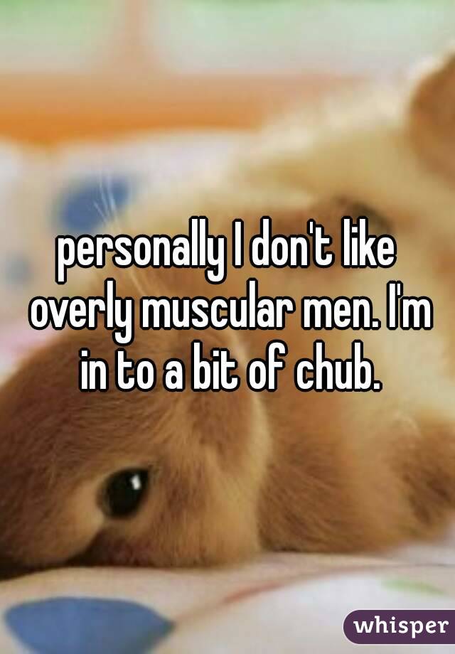 personally I don't like overly muscular men. I'm in to a bit of chub.
