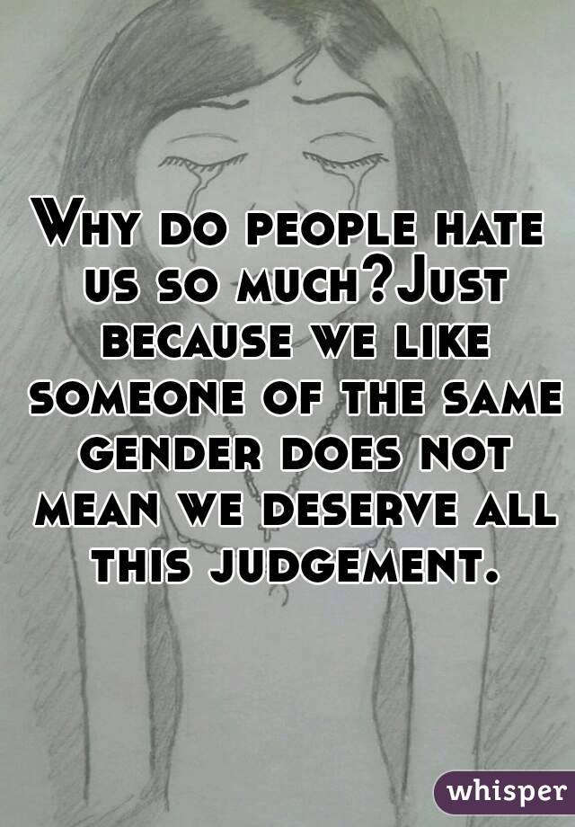 Why do people hate us so much?Just because we like someone of the same gender does not mean we deserve all this judgement.