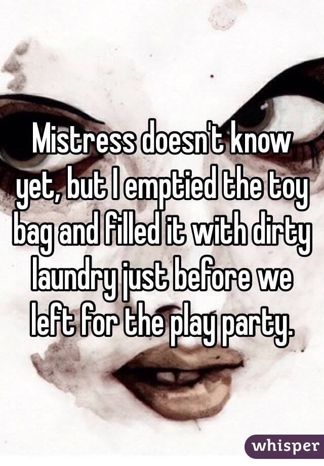 Mistress doesn't know yet, but I emptied the toy bag and filled it with dirty laundry just before we left for the play party. 