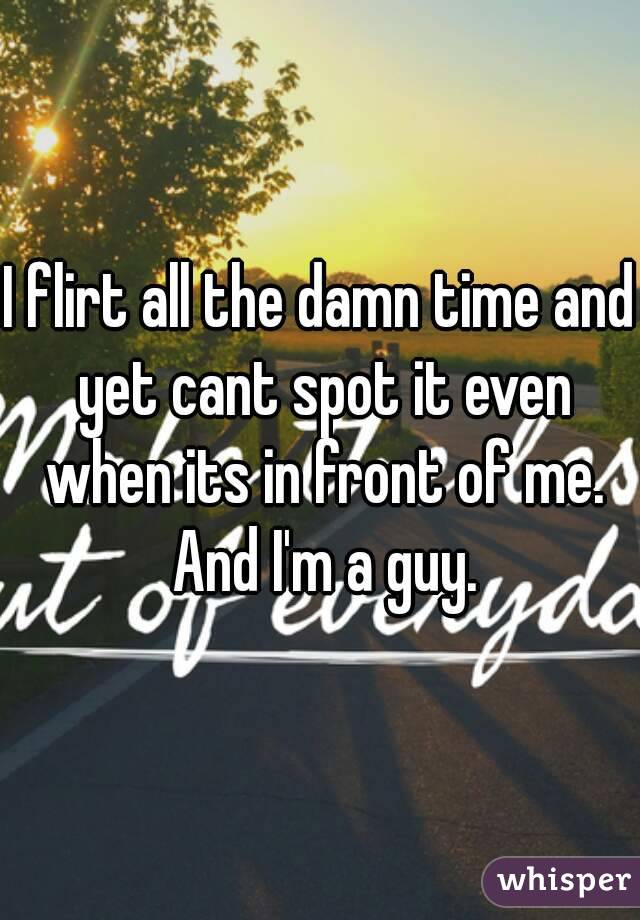 I flirt all the damn time and yet cant spot it even when its in front of me. And I'm a guy.