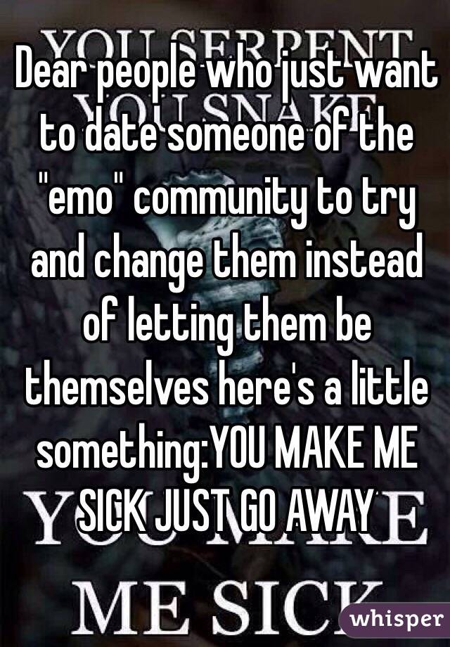 Dear people who just want to date someone of the "emo" community to try and change them instead of letting them be themselves here's a little something:YOU MAKE ME SICK JUST GO AWAY 
