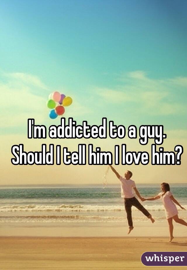 I'm addicted to a guy. Should I tell him I love him?