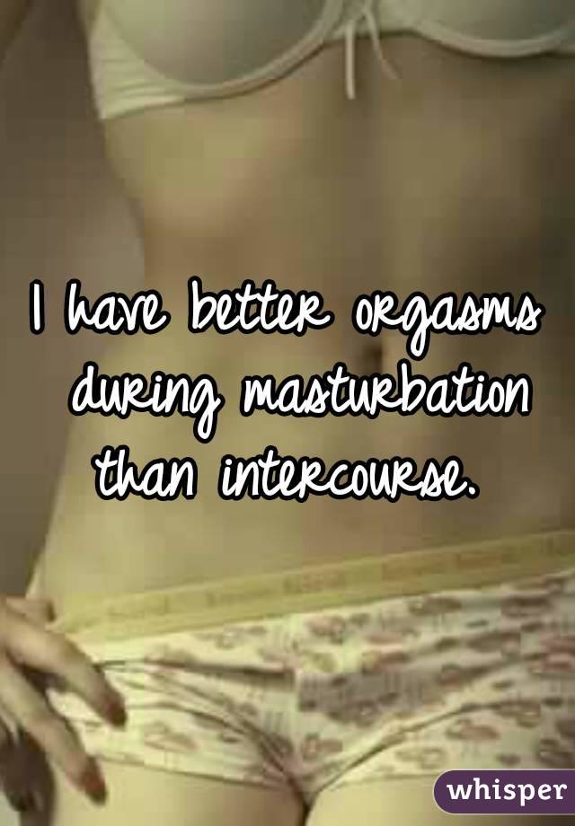 I have better orgasms during masturbation than intercourse. 