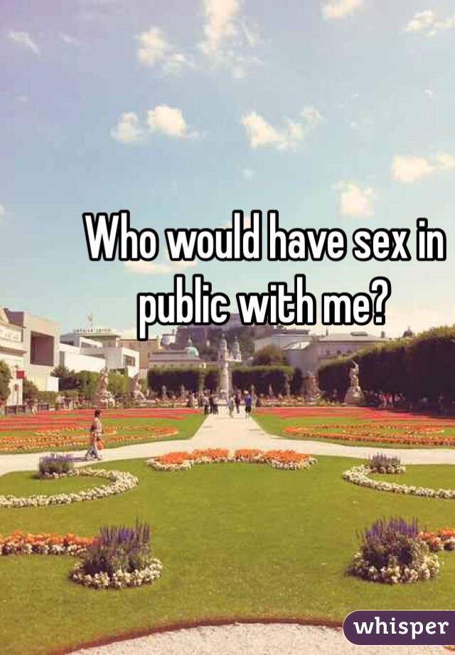 Who would have sex in public with me?