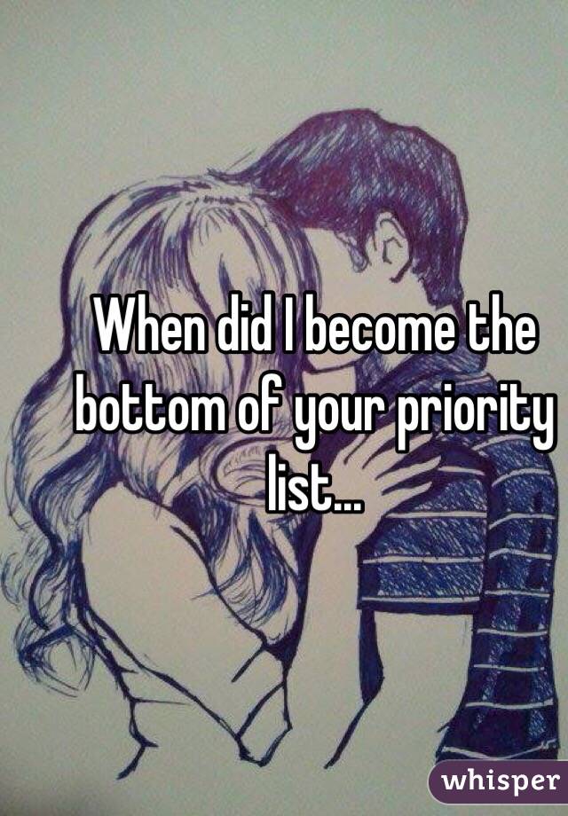 When did I become the bottom of your priority list... 