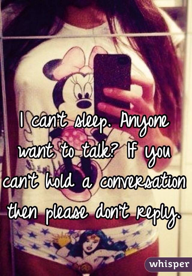 I can't sleep. Anyone want to talk? If you can't hold a conversation then please don't reply. 