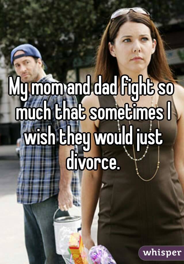My mom and dad fight so much that sometimes I wish they would just divorce.