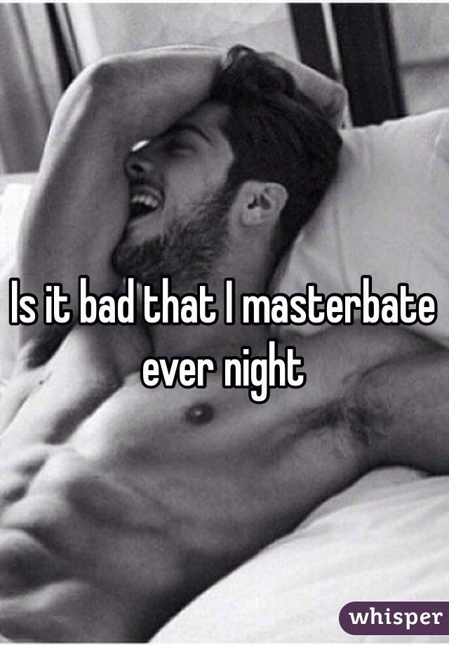 Is it bad that I masterbate ever night  