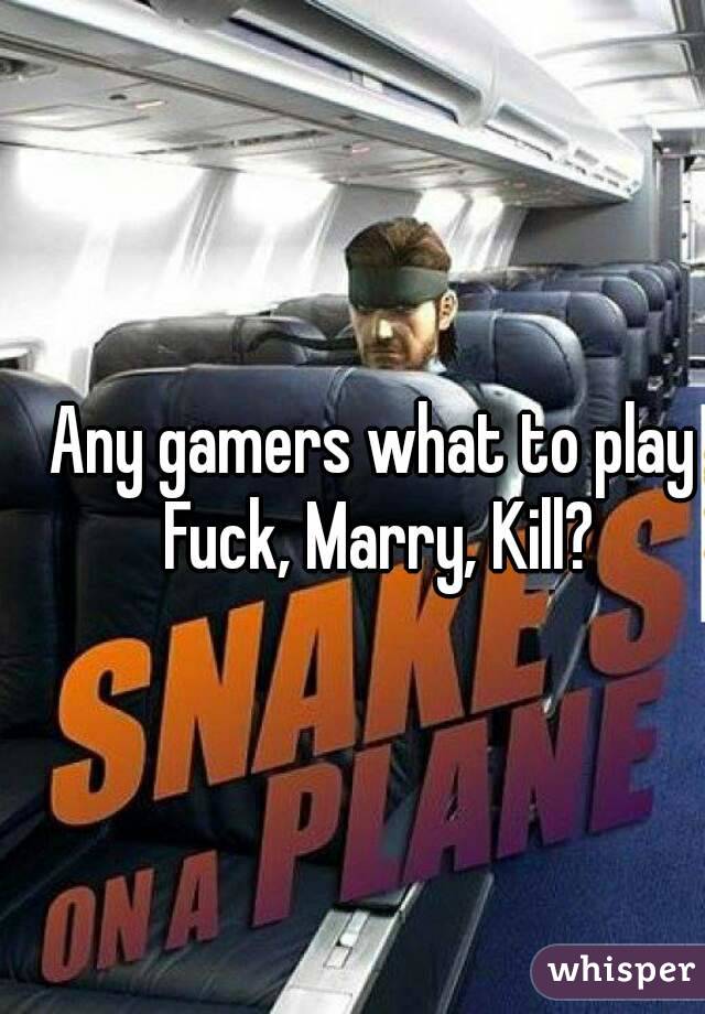 Any gamers what to play Fuck, Marry, Kill?