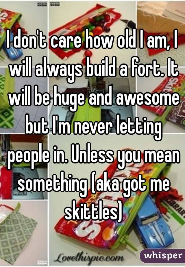 I don't care how old I am, I will always build a fort. It will be huge and awesome but I'm never letting people in. Unless you mean something (aka got me skittles)
