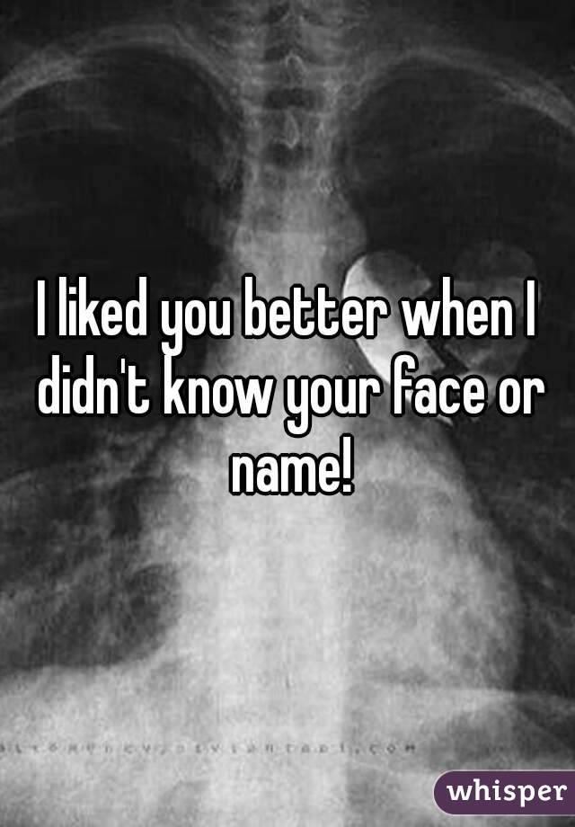 I liked you better when I didn't know your face or name!
