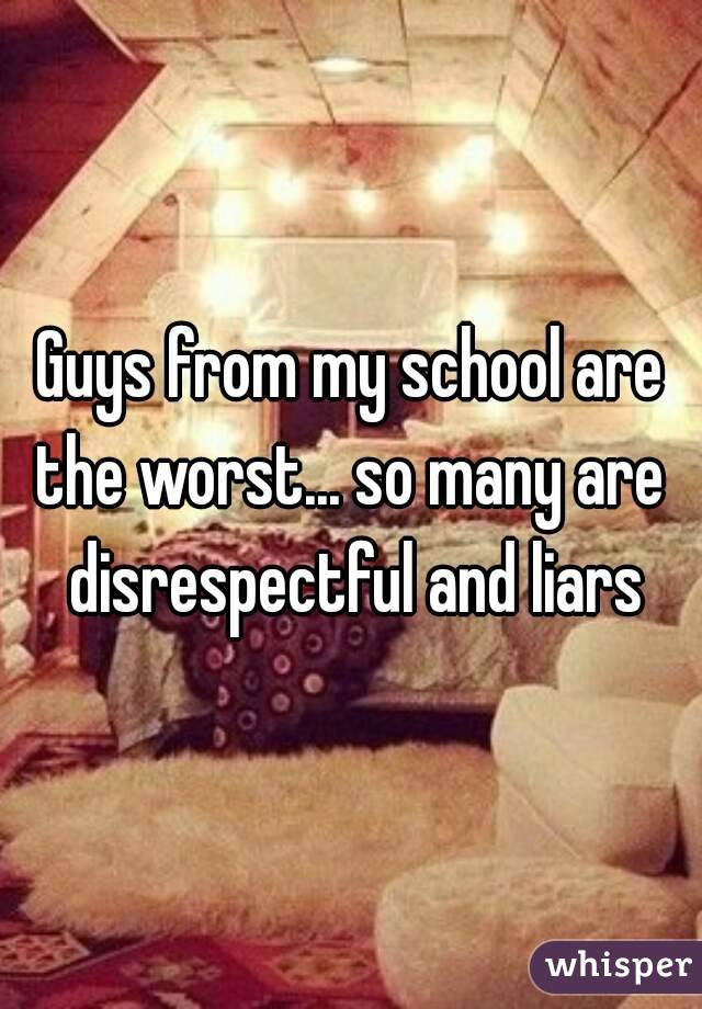 Guys from my school are the worst... so many are  disrespectful and liars