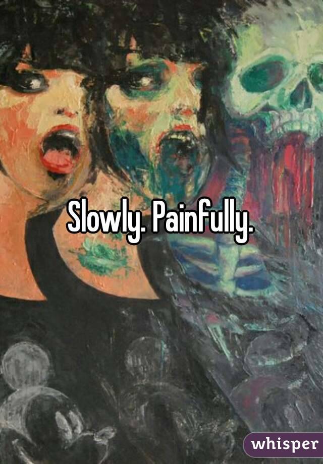 Slowly. Painfully.