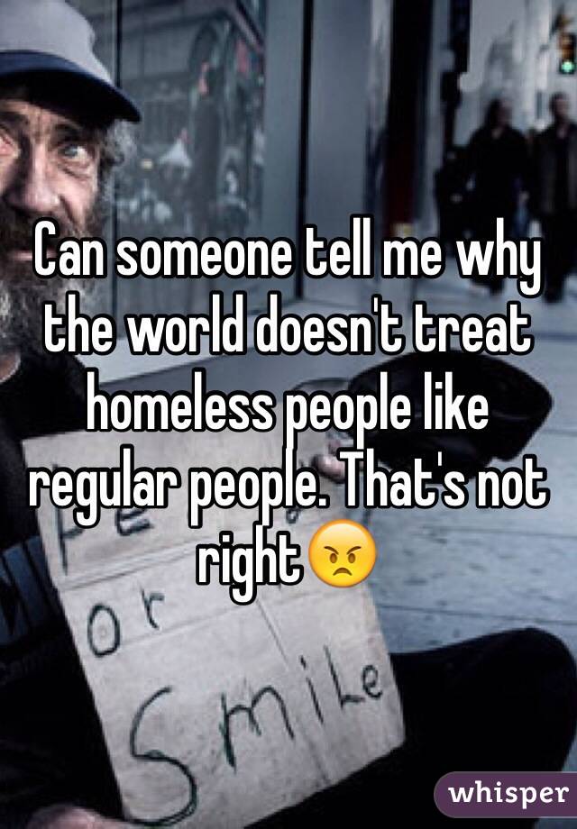 Can someone tell me why the world doesn't treat homeless people like regular people. That's not right😠