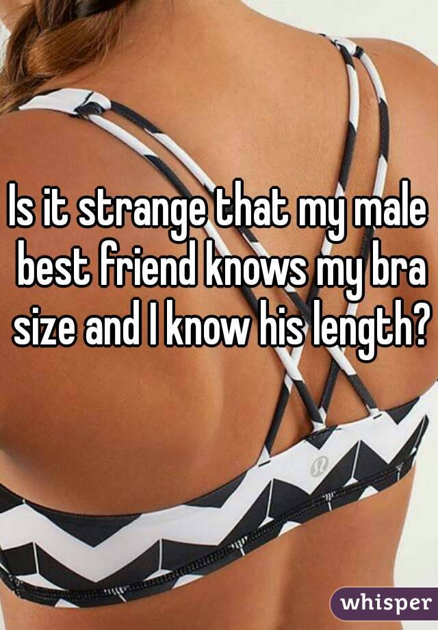 Is it strange that my male best friend knows my bra size and I know his length? 