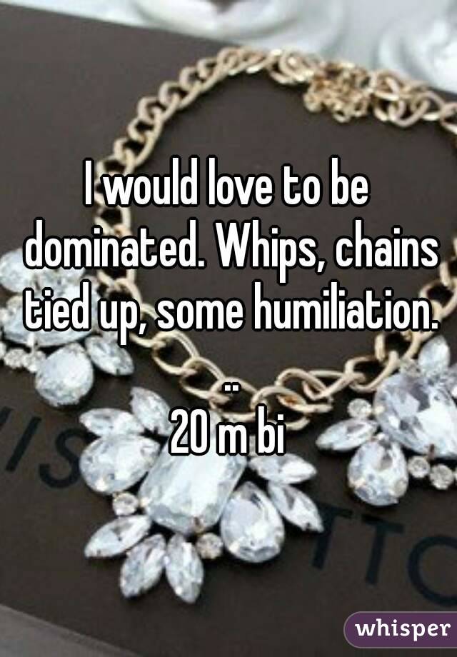 I would love to be dominated. Whips, chains tied up, some humiliation. ..
20 m bi