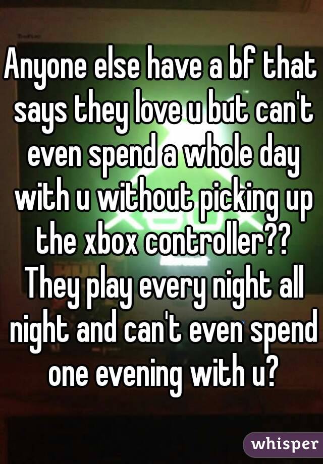 Anyone else have a bf that says they love u but can't even spend a whole day with u without picking up the xbox controller?? They play every night all night and can't even spend one evening with u?