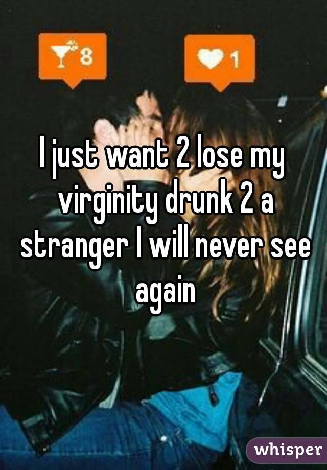 I just want 2 lose my virginity drunk 2 a stranger I will never see again