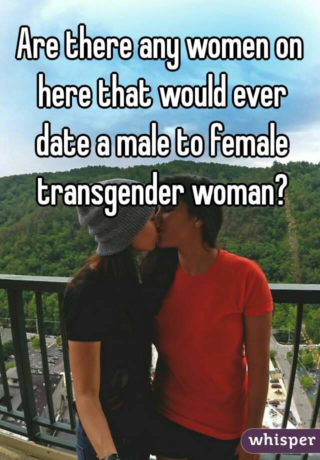 Are there any women on here that would ever date a male to female transgender woman?