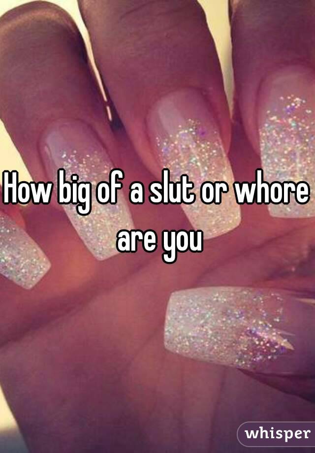 How big of a slut or whore are you