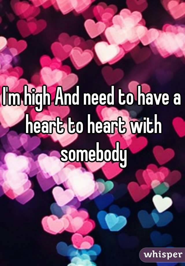 I'm high And need to have a heart to heart with somebody