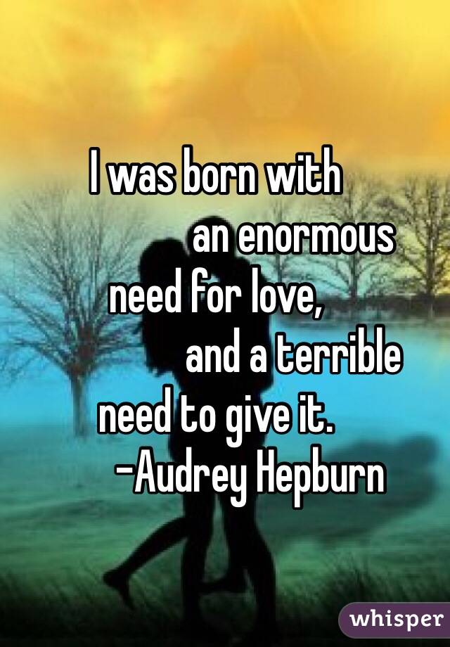 I was born with
                  an enormous 
need for love,                       
                  and a terrible 
need to give it.
        -Audrey Hepburn