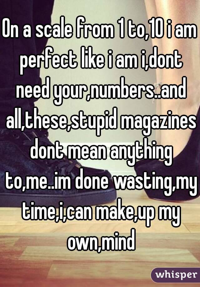 On a scale from 1 to,10 i am perfect like i am i,dont need your,numbers..and all,these,stupid magazines dont mean anything to,me..im done wasting,my time,i,can make,up my own,mind