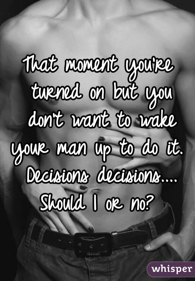 That moment you're turned on but you don't want to wake your man up to do it.  Decisions decisions....
Should I or no?