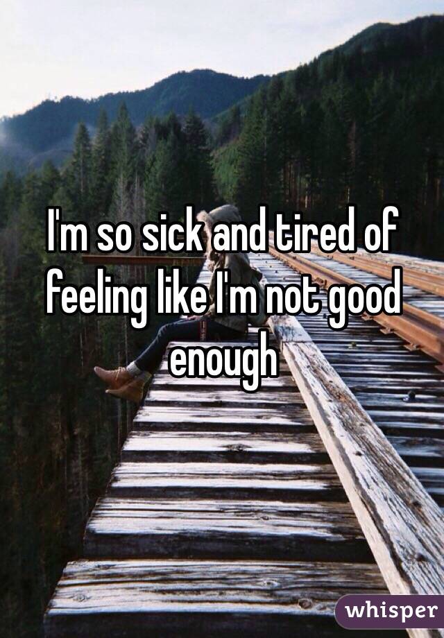 I'm so sick and tired of feeling like I'm not good enough 