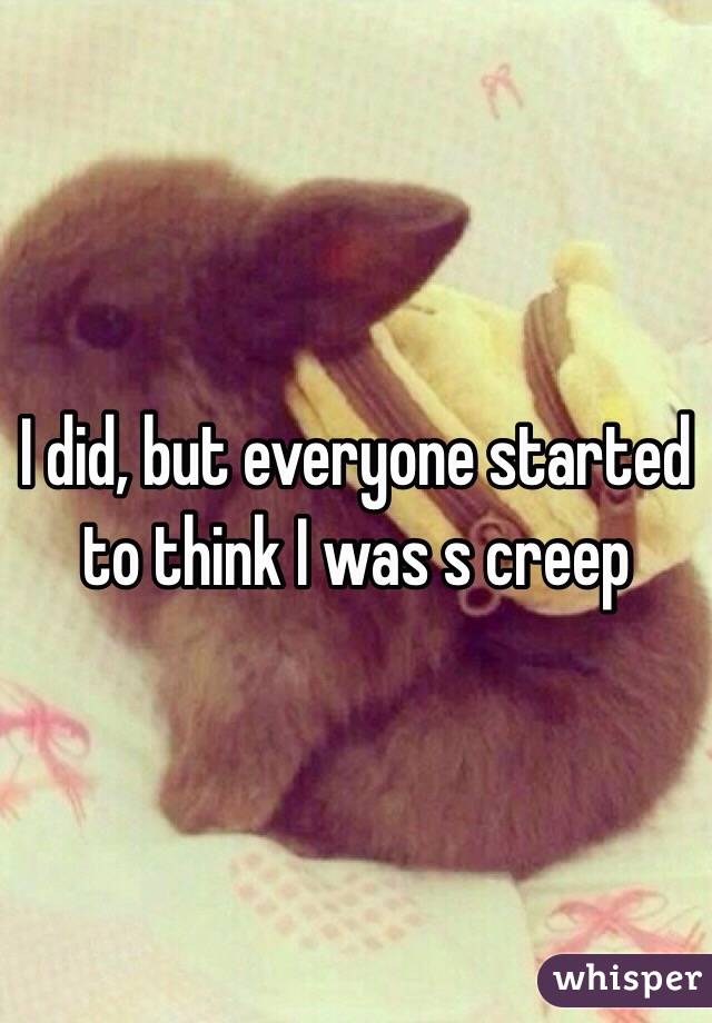 I did, but everyone started to think I was s creep