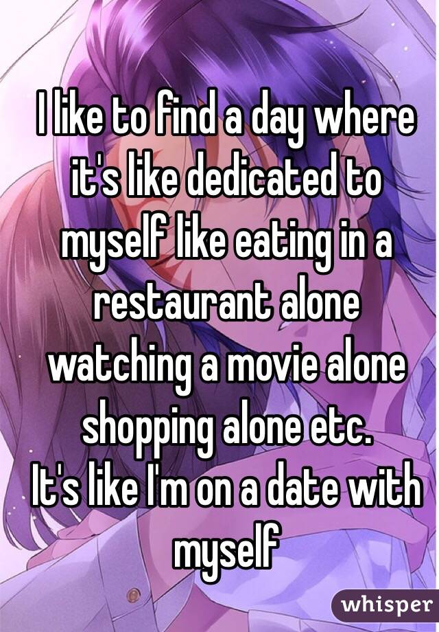 I like to find a day where it's like dedicated to myself like eating in a restaurant alone watching a movie alone shopping alone etc.
It's like I'm on a date with myself 
