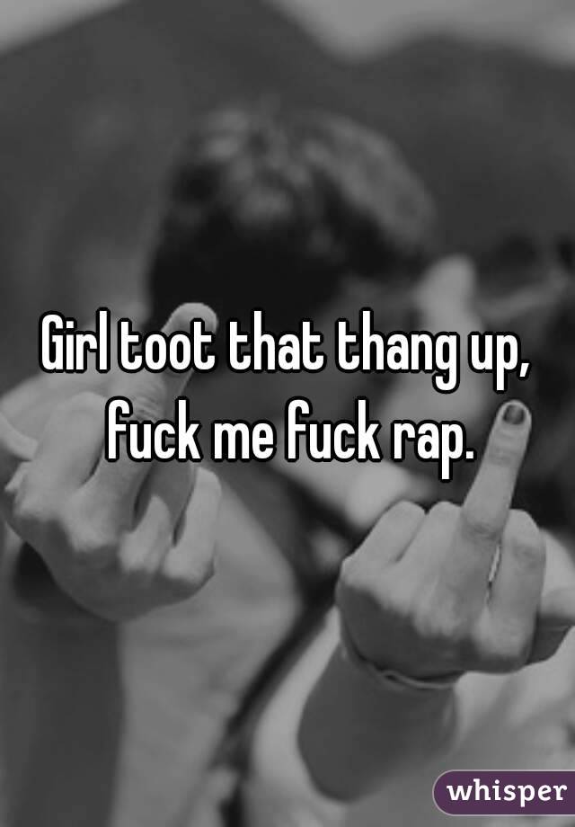 Girl toot that thang up, fuck me fuck rap.