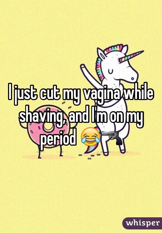 I just cut my vagina while shaving, and I'm on my period 😂🔫