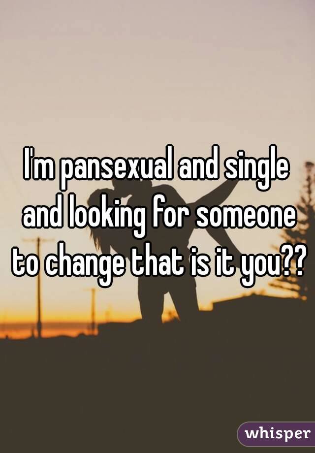 I'm pansexual and single and looking for someone to change that is it you??