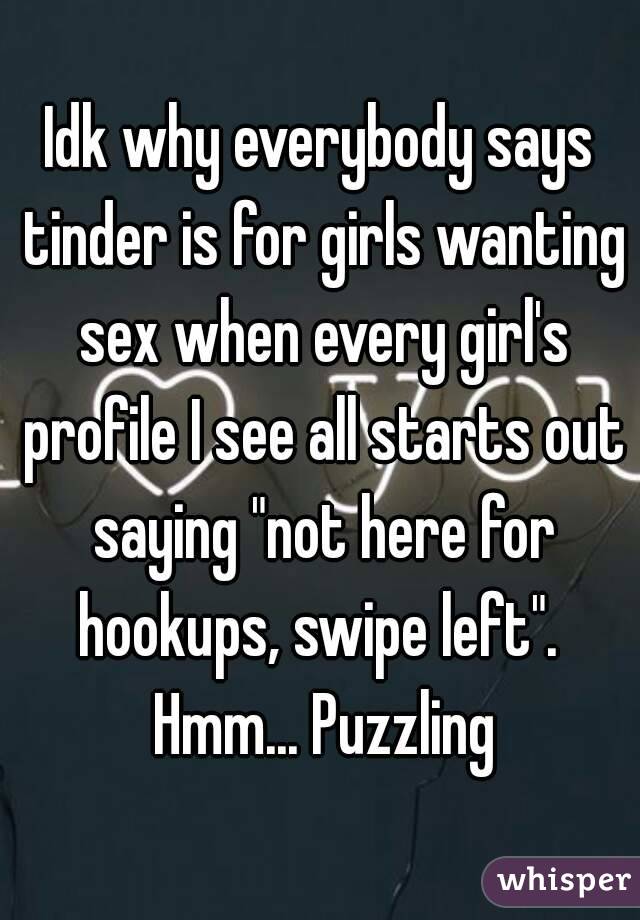 Idk why everybody says tinder is for girls wanting sex when every girl's profile I see all starts out saying "not here for hookups, swipe left".  Hmm... Puzzling