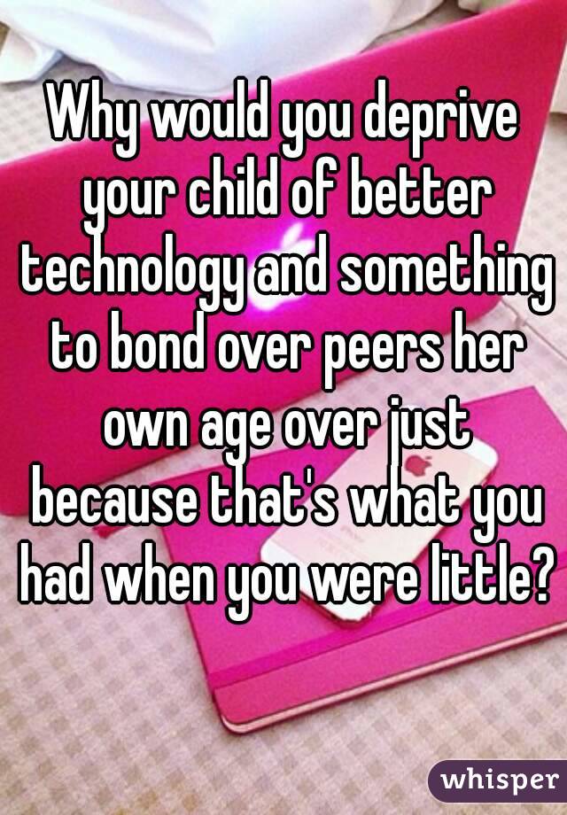 Why would you deprive your child of better technology and something to bond over peers her own age over just because that's what you had when you were little? 