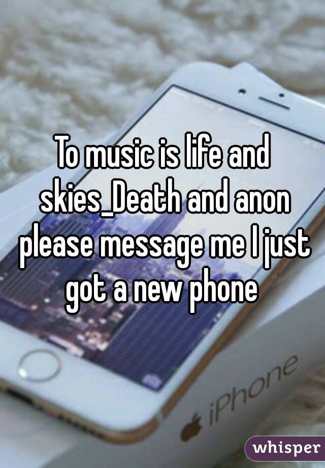 To music is life and skies_Death and anon please message me I just got a new phone 