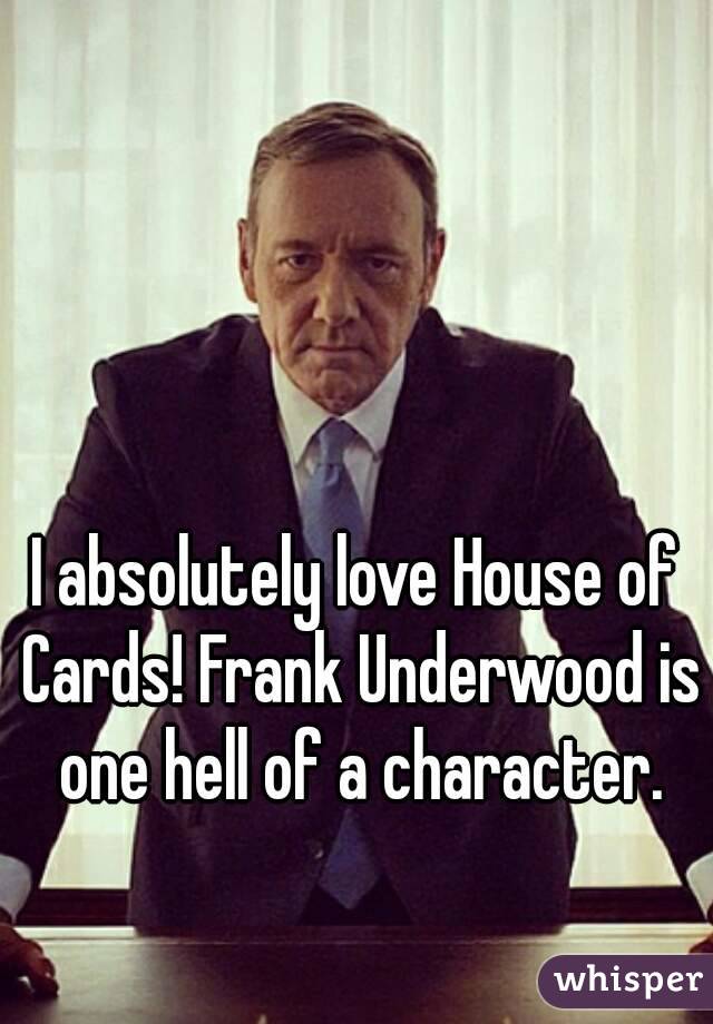 I absolutely love House of Cards! Frank Underwood is one hell of a character.