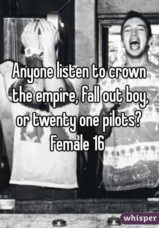 Anyone listen to crown the empire, fall out boy, or twenty one pilots? 
Female 16 