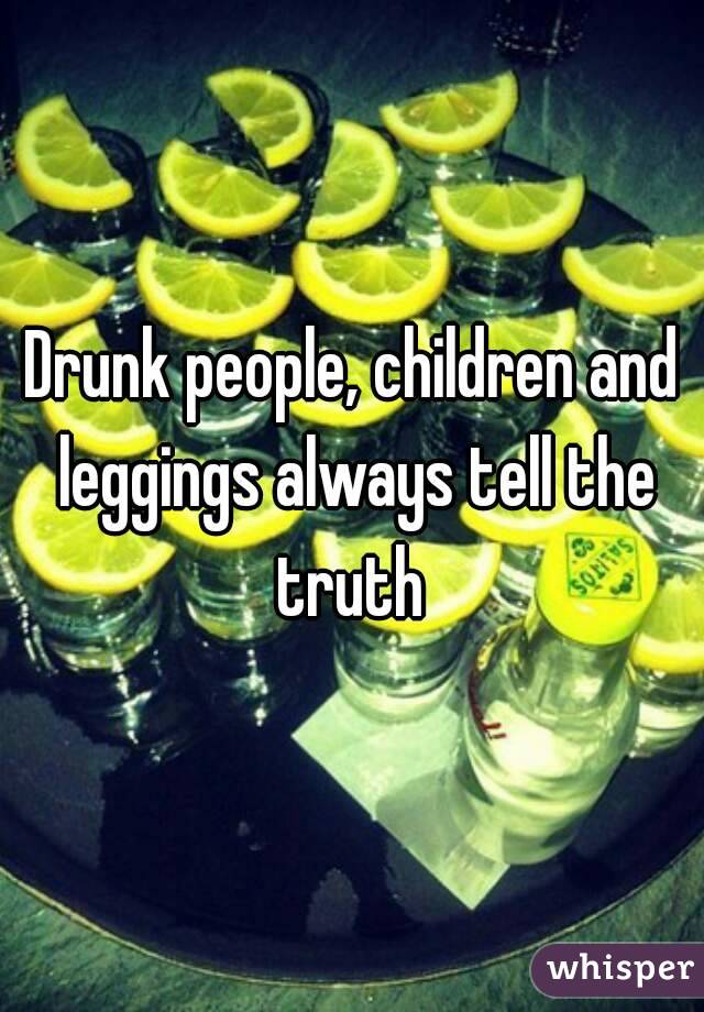 Drunk people, children and leggings always tell the truth 