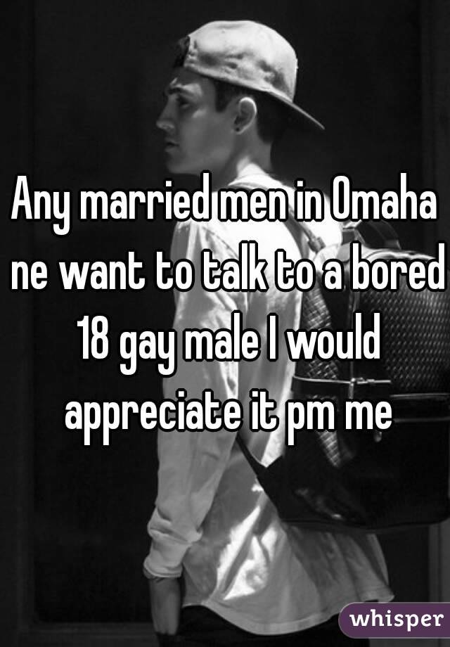 Any married men in Omaha ne want to talk to a bored 18 gay male I would appreciate it pm me
