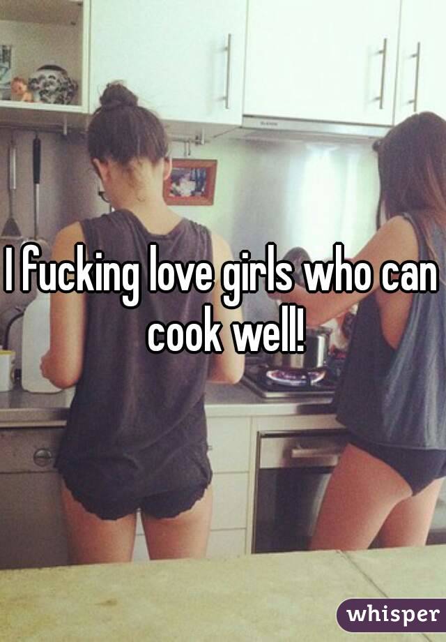 I fucking love girls who can cook well!